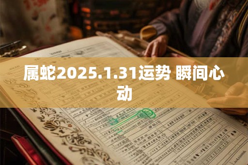 属蛇2025.1.31运势 瞬间心动