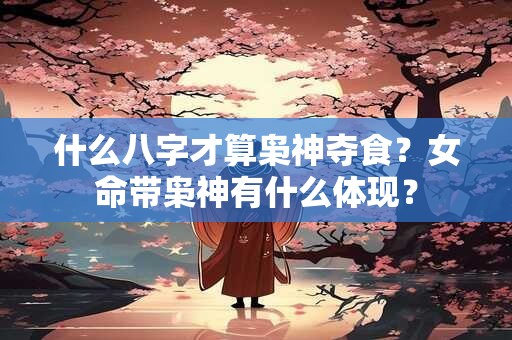 什么八字才算枭神夺食？女命带枭神有什么体现？