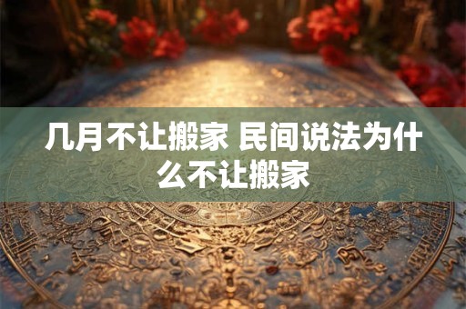 几月不让搬家 民间说法为什么不让搬家