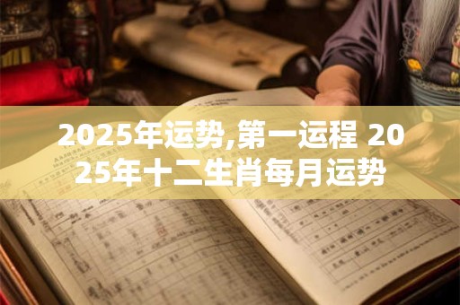 2025年运势,第一运程 2025年十二生肖每月运势