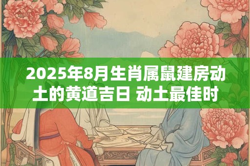 2025年8月生肖属鼠建房动土的黄道吉日 动土最佳时机