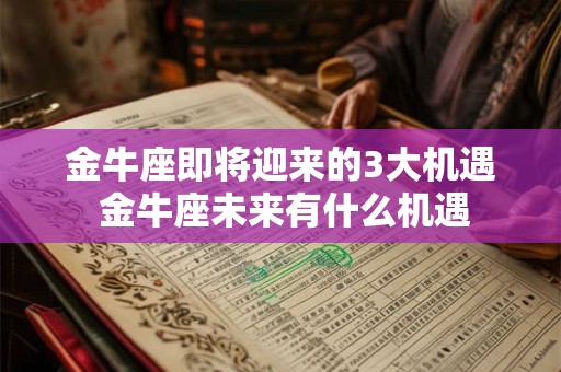 金牛座即将迎来的3大机遇 金牛座未来有什么机遇