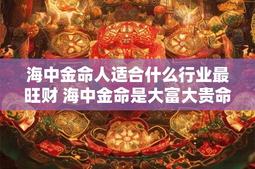 海中金命人适合什么行业最旺财 海中金命是大富大贵命吗