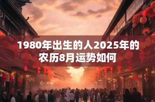 1980年出生的人2025年的农历8月运势如何