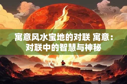 寓意风水宝地的对联 寓意：对联中的智慧与神秘