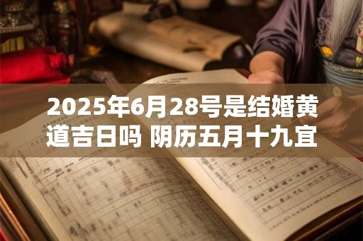 2025年6月28号是结婚黄道吉日吗 阴历五月十九宜嫁娶吗