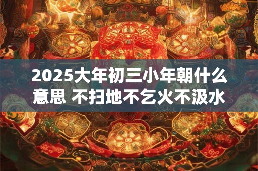 2025大年初三小年朝什么意思 不扫地不乞火不汲水与岁朝同
