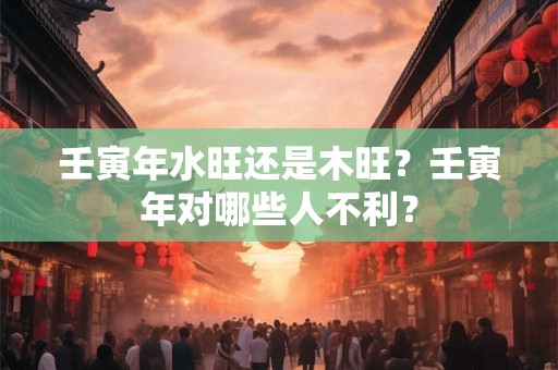 壬寅年水旺还是木旺？壬寅年对哪些人不利？