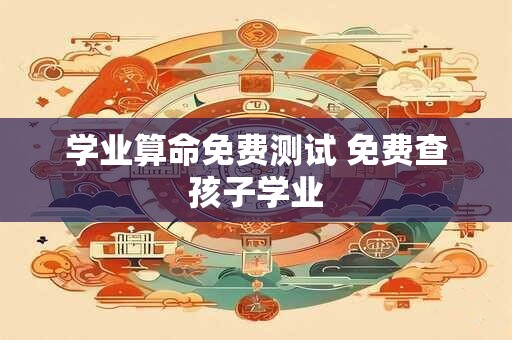 学业算命免费测试 免费查孩子学业