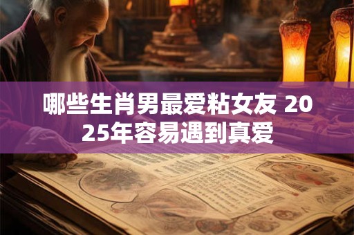 哪些生肖男最爱粘女友 2025年容易遇到真爱