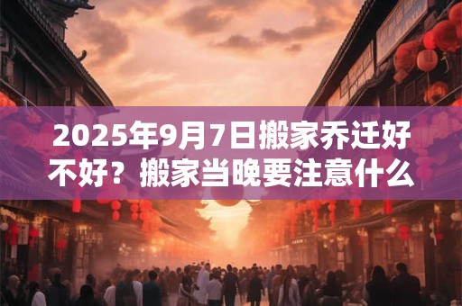 2025年9月7日搬家乔迁好不好？搬家当晚要注意什么？