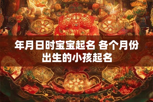 年月日时宝宝起名 各个月份出生的小孩起名 年月日时宝宝起名 各个月份出生的小孩起名