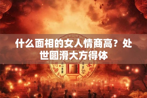 什么面相的女人情商高？处世圆滑大方得体