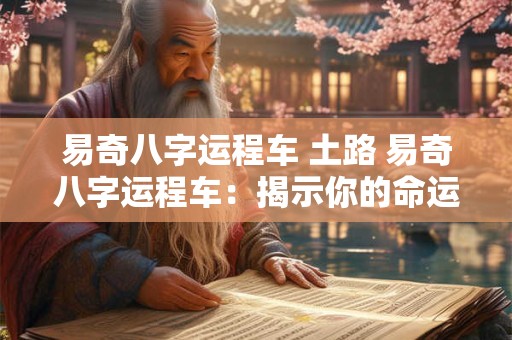 易奇八字运程车 土路 易奇八字运程车：揭示你的命运之途