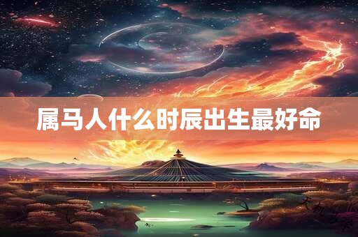属马人什么时辰出生最好命