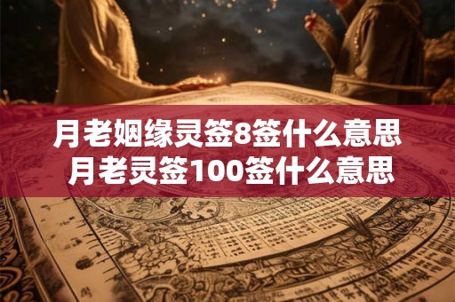 月老姻缘灵签8签什么意思 月老灵签100签什么意思