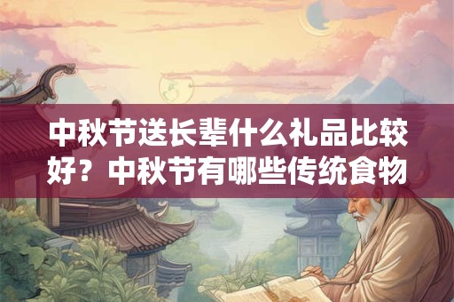 中秋节送长辈什么礼品比较好？中秋节有哪些传统食物？