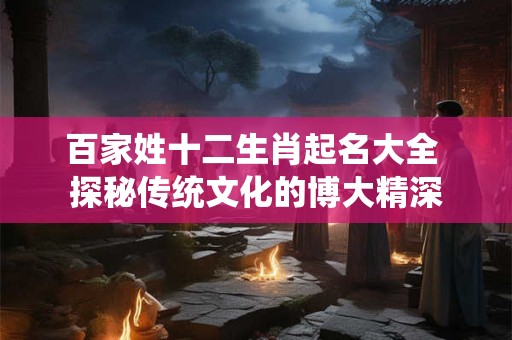 百家姓十二生肖起名大全 探秘传统文化的博大精深
