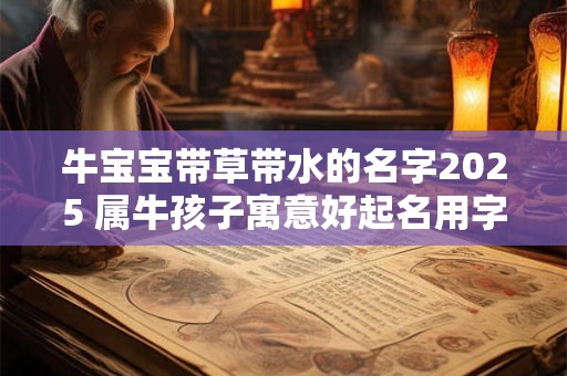 牛宝宝带草带水的名字2025 属牛孩子寓意好起名用字 牛宝宝带草带水的名字2025 属牛孩子寓意好起名用字