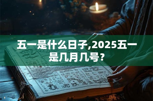 五一是什么日子,2025五一是几月几号？