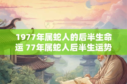 1977年属蛇人的后半生命运 77年属蛇人后半生运势
