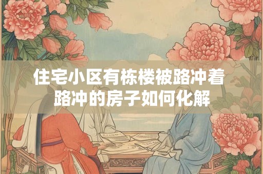 住宅小区有栋楼被路冲着 路冲的房子如何化解