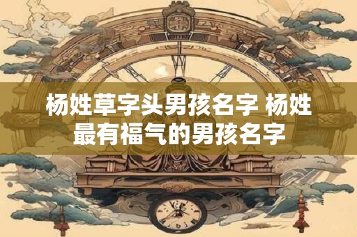 杨姓草字头男孩名字 杨姓最有福气的男孩名字
