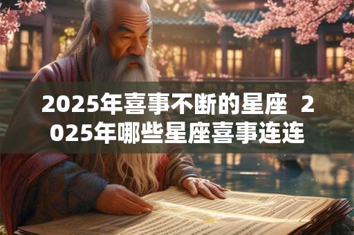 2025年喜事不断的星座  2025年哪些星座喜事连连