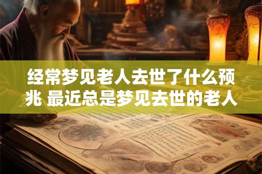 经常梦见老人去世了什么预兆 最近总是梦见去世的老人有什么预兆