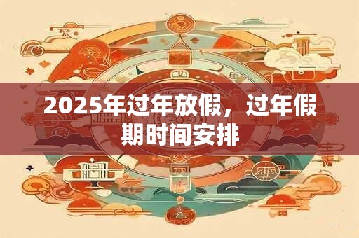 2025年过年放假，过年假期时间安排