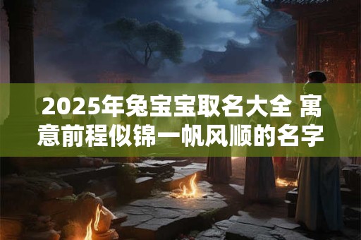 2025年兔宝宝取名大全 寓意前程似锦一帆风顺的名字