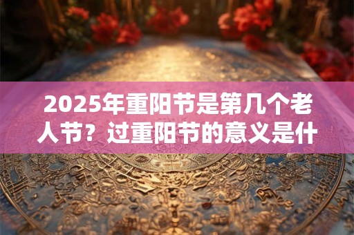 2025年重阳节是第几个老人节？过重阳节的意义是什么？
