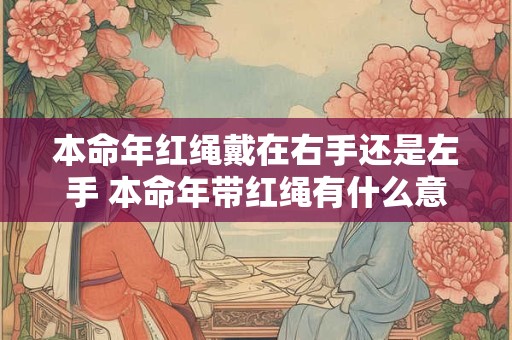 本命年红绳戴在右手还是左手 本命年带红绳有什么意义