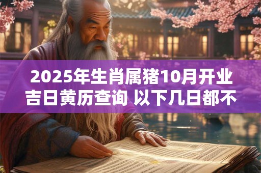 2025年生肖属猪10月开业吉日黄历查询 以下几日都不错