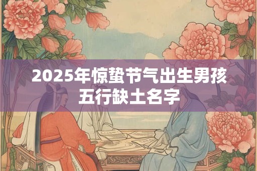 2025年惊蛰节气出生男孩五行缺土名字