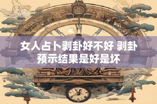 女人占卜剥卦好不好 剥卦预示结果是好是坏
