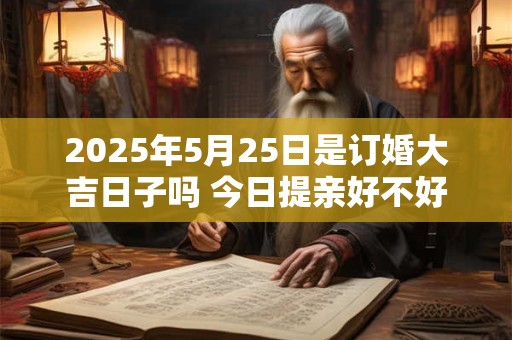 2025年5月25日是订婚大吉日子吗 今日提亲好不好