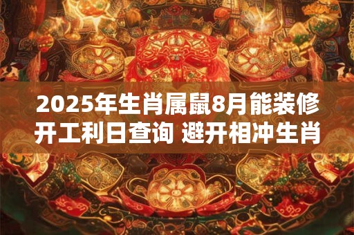 2025年生肖属鼠8月能装修开工利日查询 避开相冲生肖
