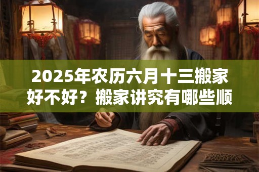 2026年农历六月十三搬家好不好？搬家讲究有哪些顺序？