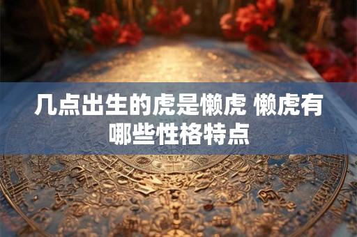 几点出生的虎是懒虎 懒虎有哪些性格特点