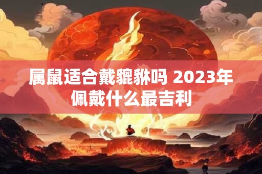 属鼠适合戴貔貅吗 2023年佩戴什么最吉利