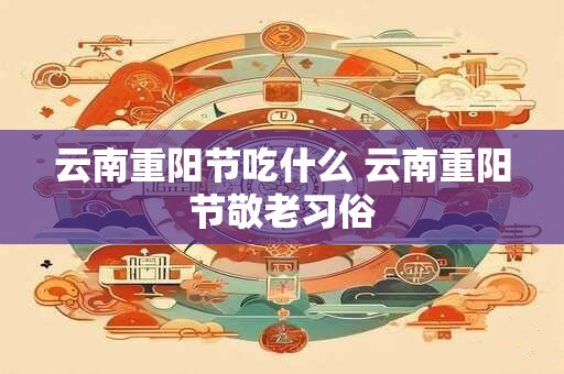 云南重阳节吃什么 云南重阳节敬老习俗