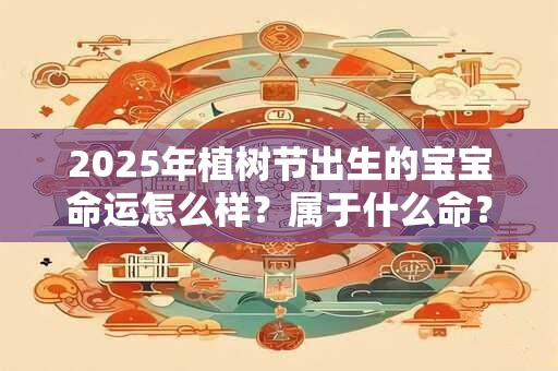2025年植树节出生的宝宝命运怎么样？属于什么命？