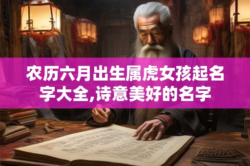 农历六月出生属虎女孩起名字大全,诗意美好的名字