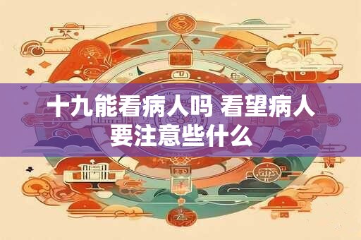 十九能看病人吗 看望病人要注意些什么