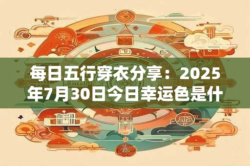 每日五行穿衣分享：2025年7月30日今日幸运色是什么