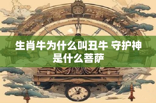 生肖牛为什么叫丑牛 守护神是什么菩萨