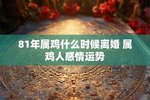 81年属鸡什么时候离婚 属鸡人感情运势
