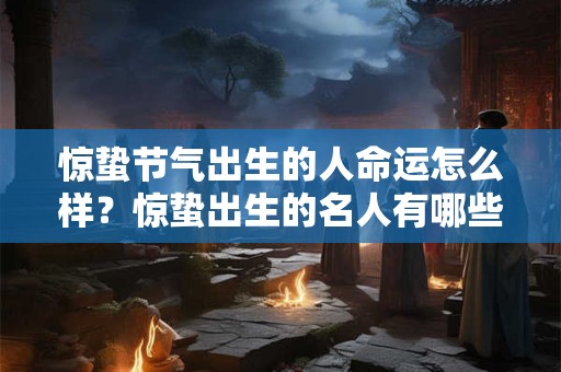 惊蛰节气出生的人命运怎么样？惊蛰出生的名人有哪些？
