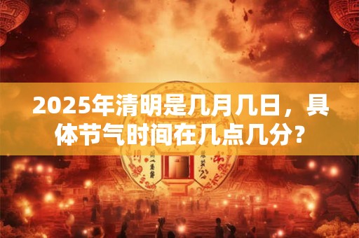 2025年清明是几月几日，具体节气时间在几点几分？